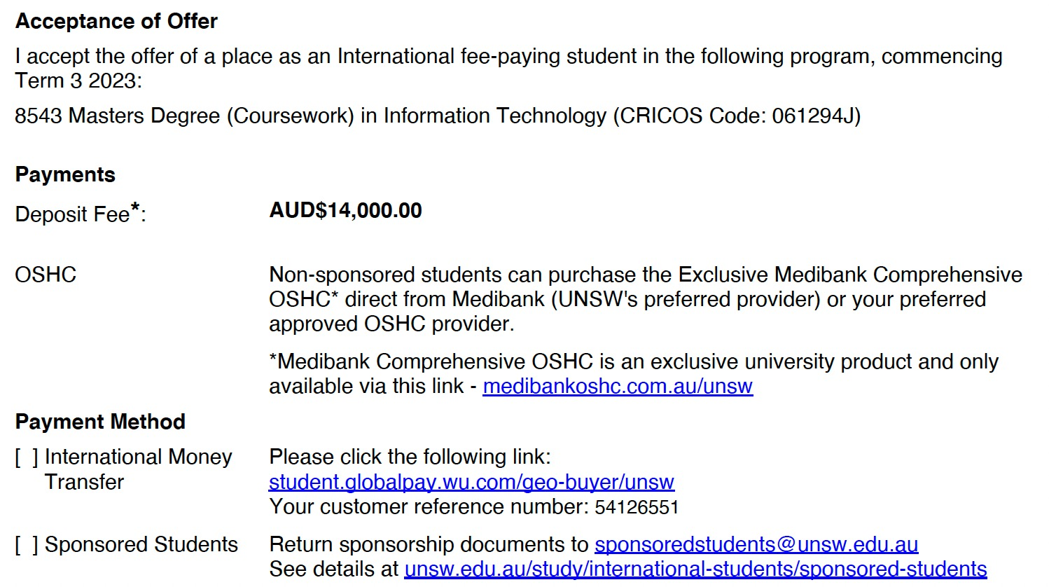 国际汇款 International Money Transfer：
1. 根据offer Reply form 页面的8位数字的客户代码(Customer Reference 
Number)进行输入。
2. 点击页面的链接,根据页面指示进行后续汇款,预计1-2周左右到账(法定节假
日除外)
3. 学校确认收到付款后,会更新学生的账户信息,更新后学生可返回登录UNSW 
Accept Online,继续完成接受Offer的流程。